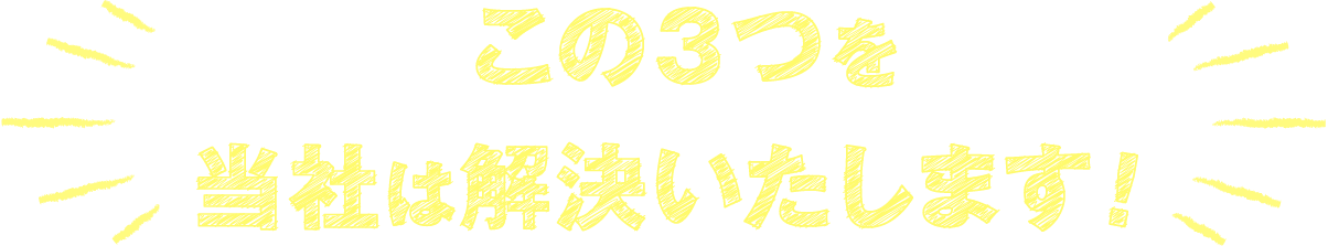 この3つを当社は解決いたします！
