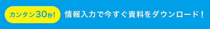 カンタン30秒! 情報入力で今すぐ資料をダウンロード！